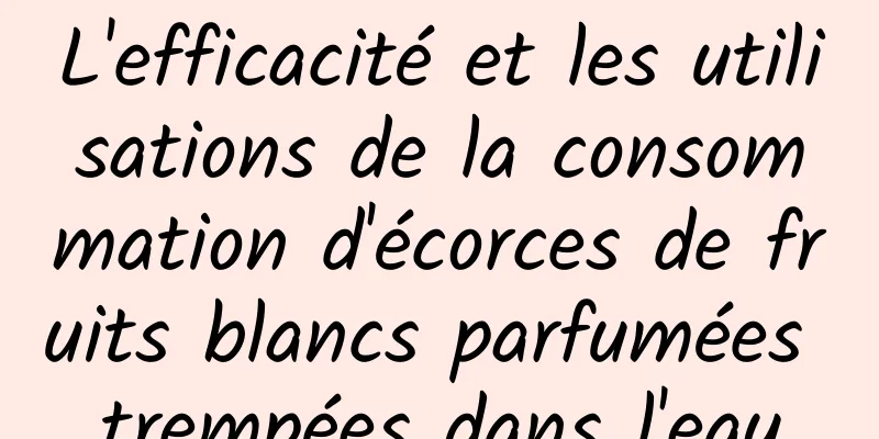 L'efficacité et les utilisations de la consommation d'écorces de fruits blancs parfumées trempées dans l'eau