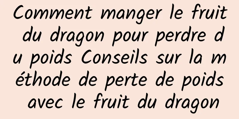 Comment manger le fruit du dragon pour perdre du poids Conseils sur la méthode de perte de poids avec le fruit du dragon