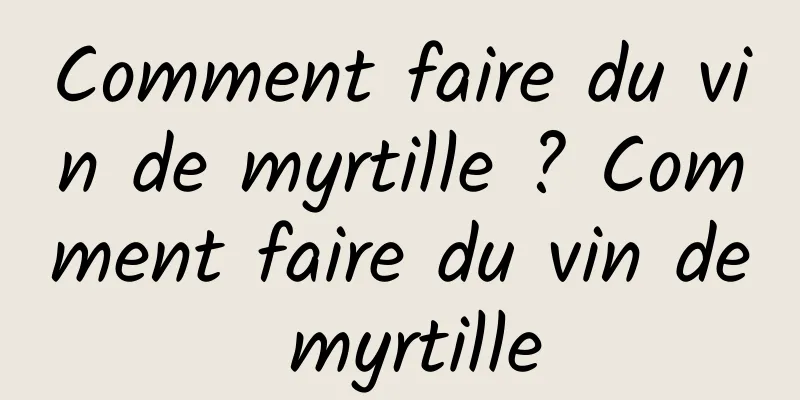 Comment faire du vin de myrtille ? Comment faire du vin de myrtille