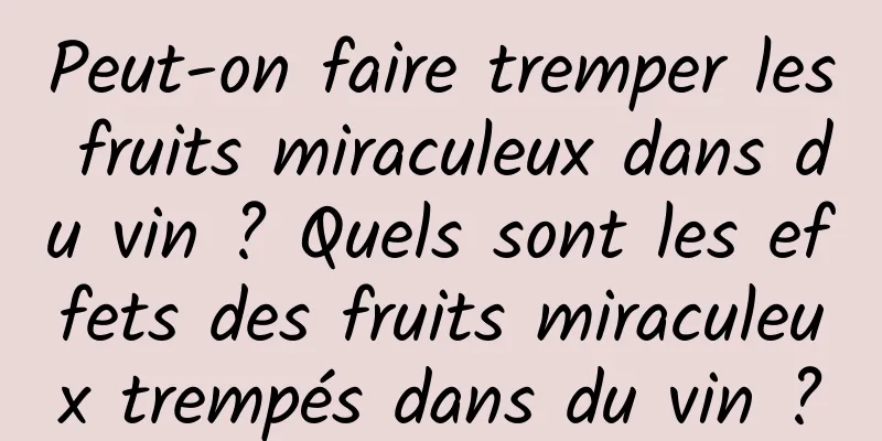 Peut-on faire tremper les fruits miraculeux dans du vin ? Quels sont les effets des fruits miraculeux trempés dans du vin ?