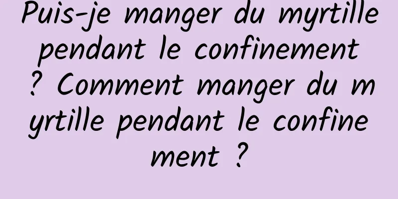 Puis-je manger du myrtille pendant le confinement ? Comment manger du myrtille pendant le confinement ?