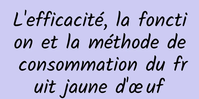 L'efficacité, la fonction et la méthode de consommation du fruit jaune d'œuf