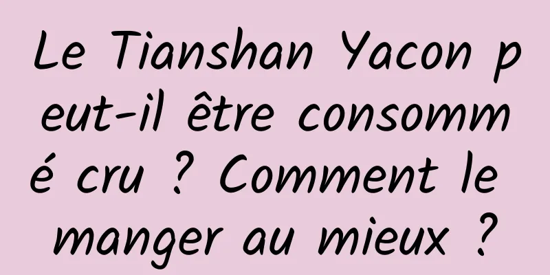 Le Tianshan Yacon peut-il être consommé cru ? Comment le manger au mieux ?