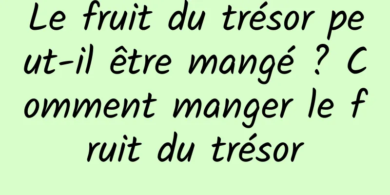 Le fruit du trésor peut-il être mangé ? Comment manger le fruit du trésor