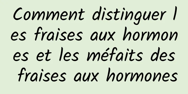 Comment distinguer les fraises aux hormones et les méfaits des fraises aux hormones