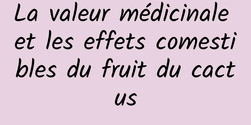 La valeur médicinale et les effets comestibles du fruit du cactus