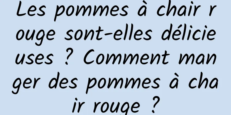 Les pommes à chair rouge sont-elles délicieuses ? Comment manger des pommes à chair rouge ?