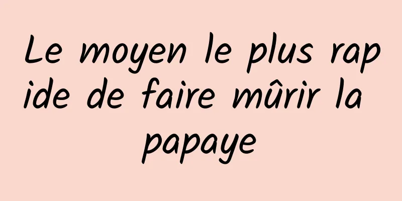 Le moyen le plus rapide de faire mûrir la papaye