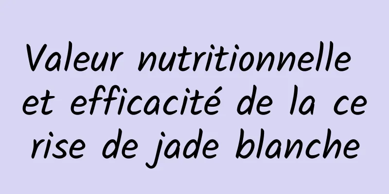 Valeur nutritionnelle et efficacité de la cerise de jade blanche