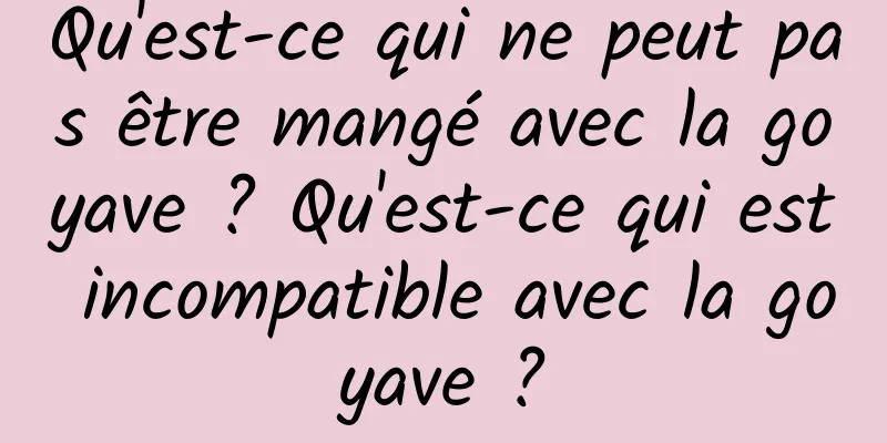 Qu'est-ce qui ne peut pas être mangé avec la goyave ? Qu'est-ce qui est incompatible avec la goyave ?