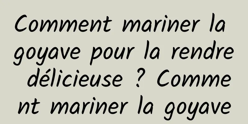 Comment mariner la goyave pour la rendre délicieuse ? Comment mariner la goyave