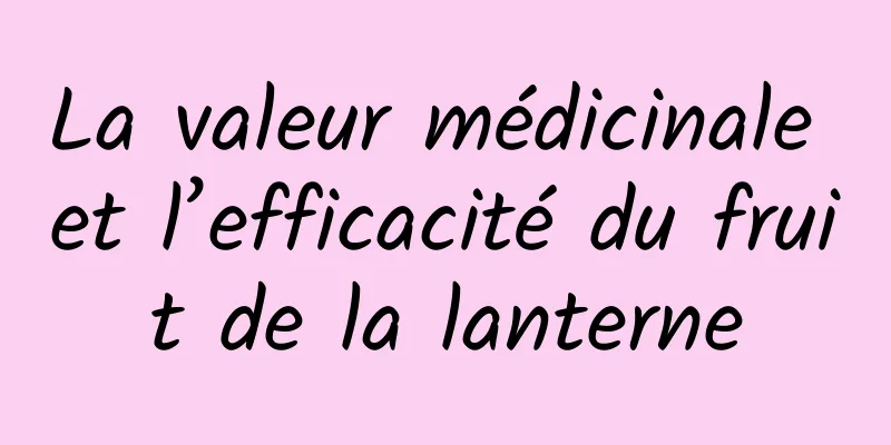 La valeur médicinale et l’efficacité du fruit de la lanterne