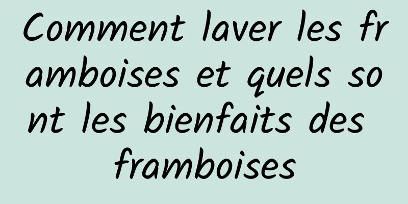 Comment laver les framboises et quels sont les bienfaits des framboises