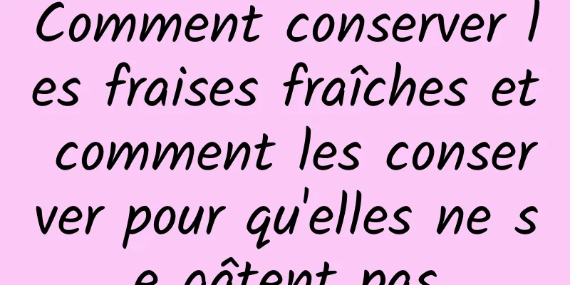 Comment conserver les fraises fraîches et comment les conserver pour qu'elles ne se gâtent pas