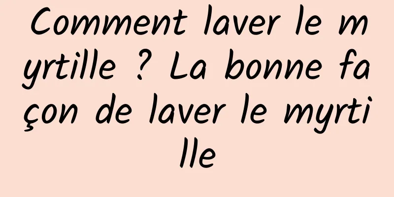 Comment laver le myrtille ? La bonne façon de laver le myrtille