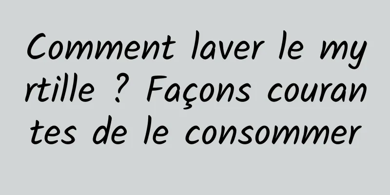 Comment laver le myrtille ? Façons courantes de le consommer