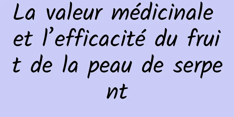 La valeur médicinale et l’efficacité du fruit de la peau de serpent