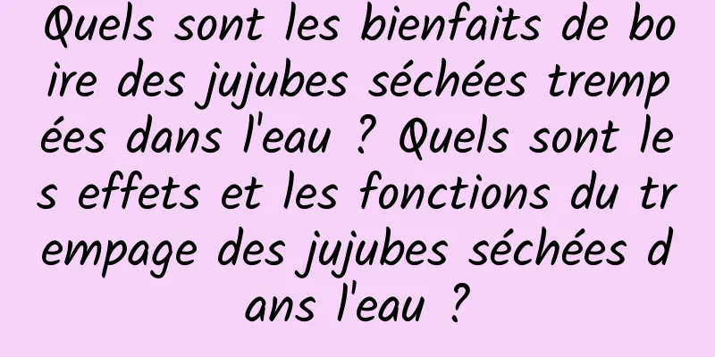 Quels sont les bienfaits de boire des jujubes séchées trempées dans l'eau ? Quels sont les effets et les fonctions du trempage des jujubes séchées dans l'eau ?