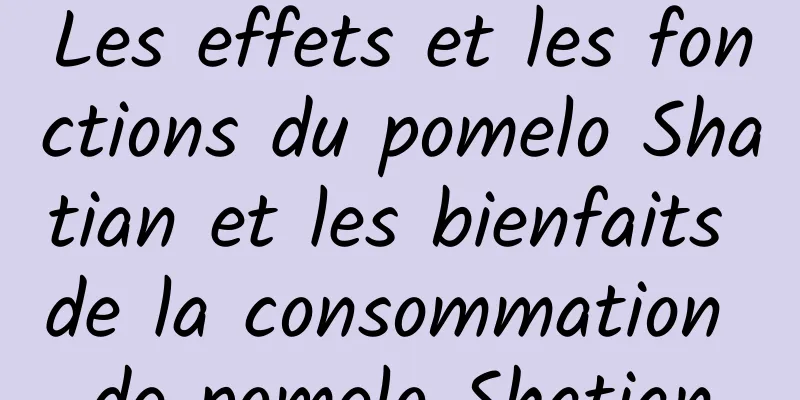 Les effets et les fonctions du pomelo Shatian et les bienfaits de la consommation de pomelo Shatian