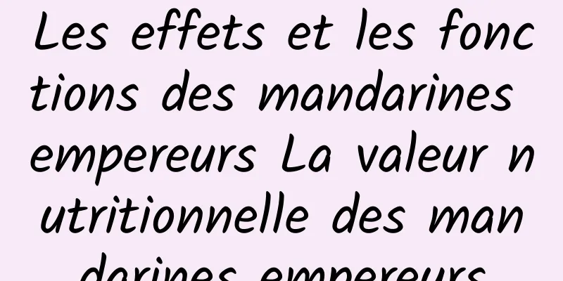 Les effets et les fonctions des mandarines empereurs La valeur nutritionnelle des mandarines empereurs