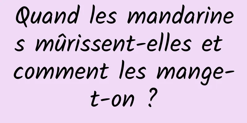 Quand les mandarines mûrissent-elles et comment les mange-t-on ?