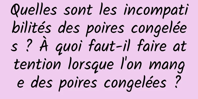 Quelles sont les incompatibilités des poires congelées ? À quoi faut-il faire attention lorsque l'on mange des poires congelées ?