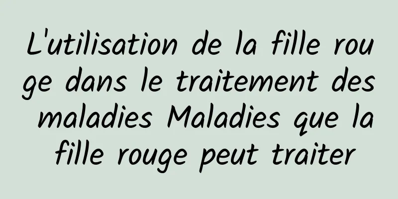 L'utilisation de la fille rouge dans le traitement des maladies Maladies que la fille rouge peut traiter