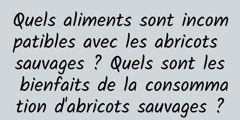 Quels aliments sont incompatibles avec les abricots sauvages ? Quels sont les bienfaits de la consommation d'abricots sauvages ?