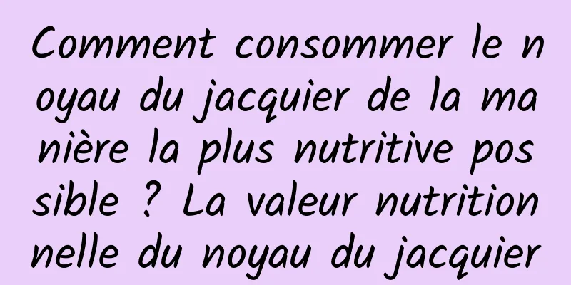 Comment consommer le noyau du jacquier de la manière la plus nutritive possible ? La valeur nutritionnelle du noyau du jacquier