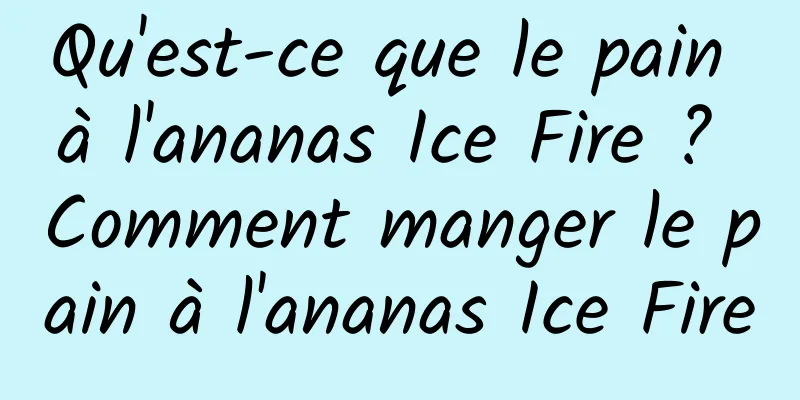 Qu'est-ce que le pain à l'ananas Ice Fire ? Comment manger le pain à l'ananas Ice Fire