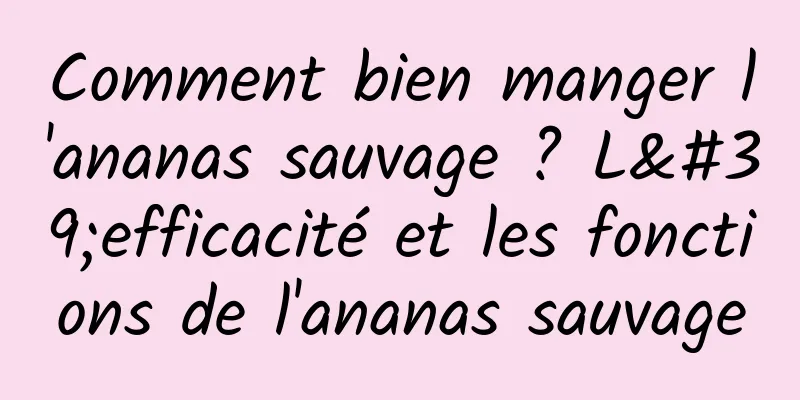 Comment bien manger l'ananas sauvage ? L'efficacité et les fonctions de l'ananas sauvage