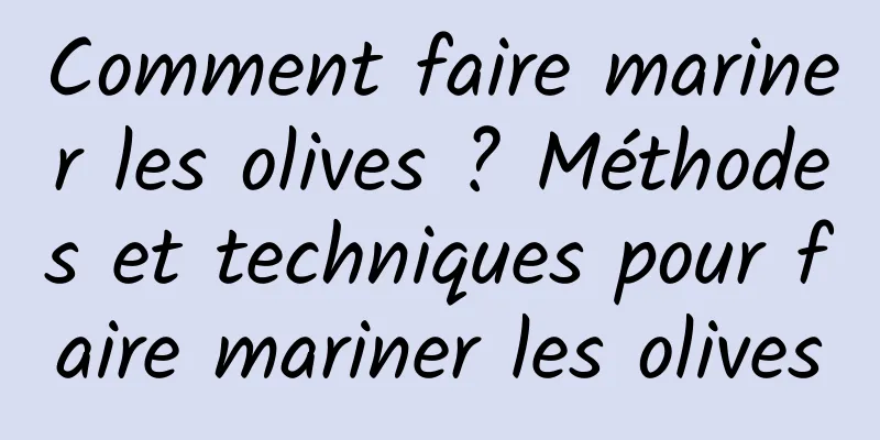 Comment faire mariner les olives ? Méthodes et techniques pour faire mariner les olives