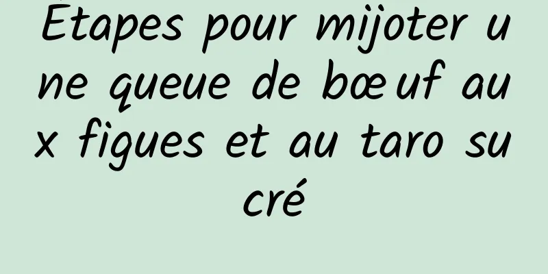 Étapes pour mijoter une queue de bœuf aux figues et au taro sucré