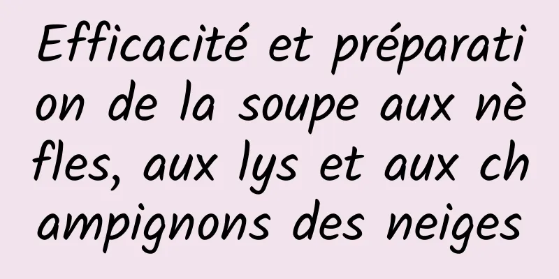 Efficacité et préparation de la soupe aux nèfles, aux lys et aux champignons des neiges