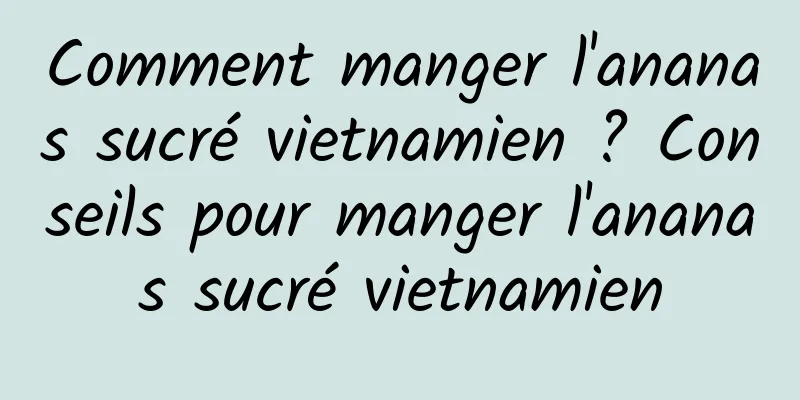 Comment manger l'ananas sucré vietnamien ? Conseils pour manger l'ananas sucré vietnamien