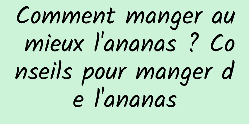 Comment manger au mieux l'ananas ? Conseils pour manger de l'ananas