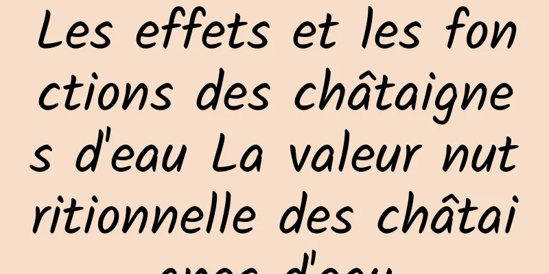 Les effets et les fonctions des châtaignes d'eau La valeur nutritionnelle des châtaignes d'eau