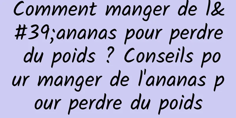 Comment manger de l'ananas pour perdre du poids ? Conseils pour manger de l'ananas pour perdre du poids