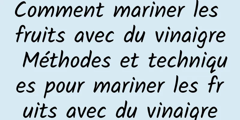 Comment mariner les fruits avec du vinaigre Méthodes et techniques pour mariner les fruits avec du vinaigre