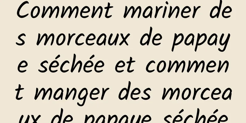 Comment mariner des morceaux de papaye séchée et comment manger des morceaux de papaye séchée