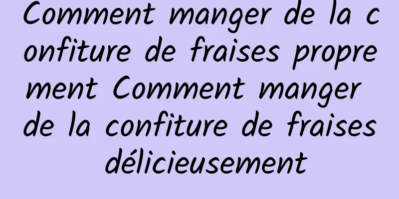 Comment manger de la confiture de fraises proprement Comment manger de la confiture de fraises délicieusement