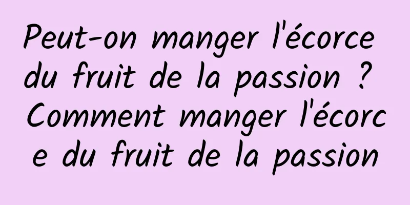 Peut-on manger l'écorce du fruit de la passion ? Comment manger l'écorce du fruit de la passion