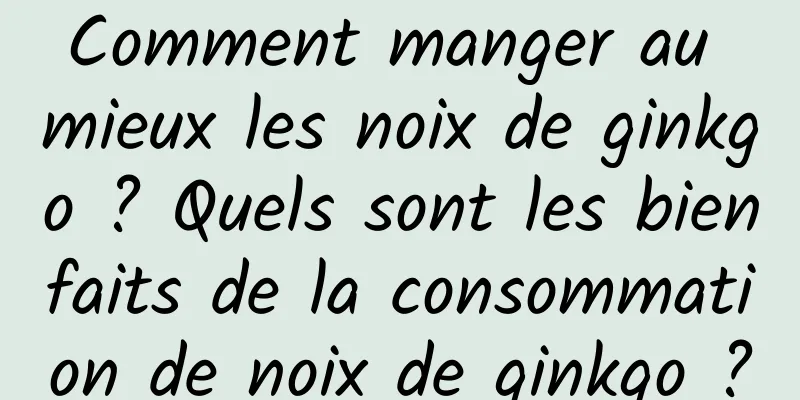 Comment manger au mieux les noix de ginkgo ? Quels sont les bienfaits de la consommation de noix de ginkgo ?