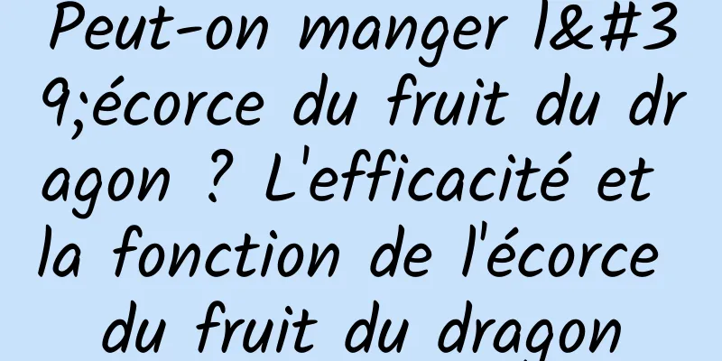 Peut-on manger l'écorce du fruit du dragon ? L'efficacité et la fonction de l'écorce du fruit du dragon