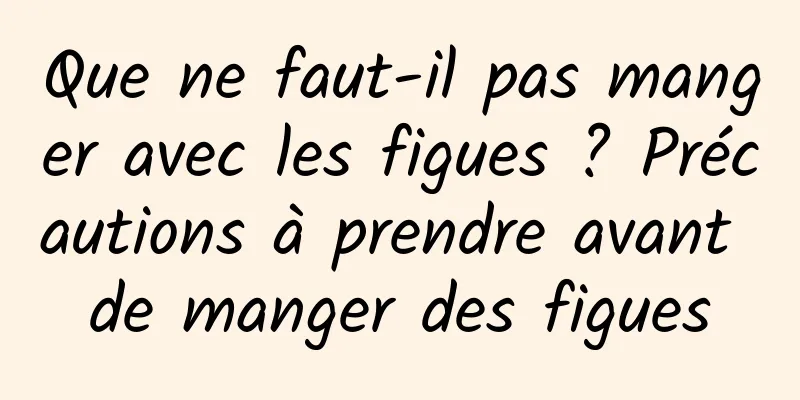 Que ne faut-il pas manger avec les figues ? Précautions à prendre avant de manger des figues