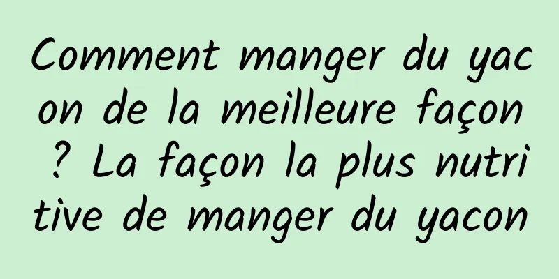 Comment manger du yacon de la meilleure façon ? La façon la plus nutritive de manger du yacon