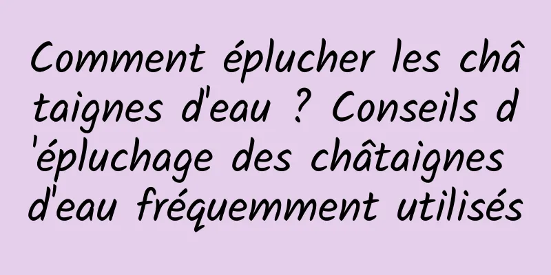 Comment éplucher les châtaignes d'eau ? Conseils d'épluchage des châtaignes d'eau fréquemment utilisés