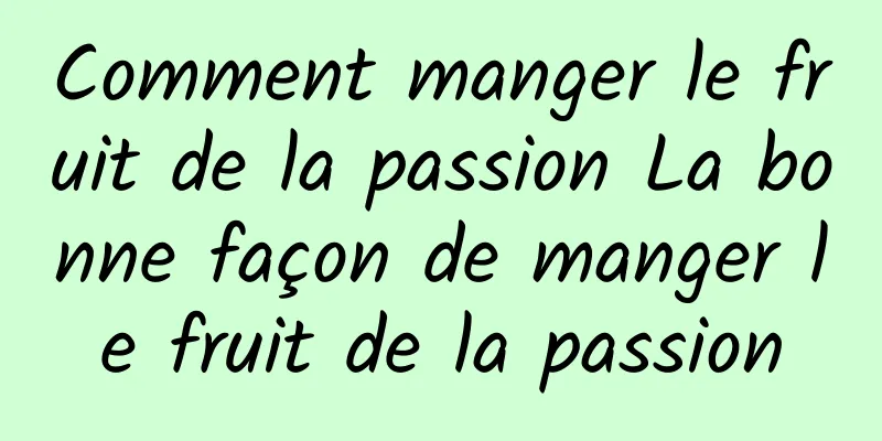 Comment manger le fruit de la passion La bonne façon de manger le fruit de la passion