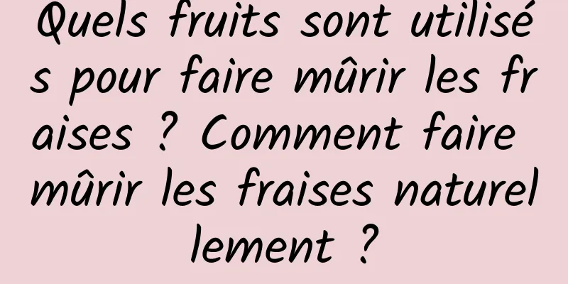 Quels fruits sont utilisés pour faire mûrir les fraises ? Comment faire mûrir les fraises naturellement ?