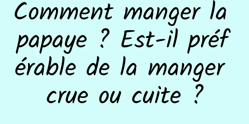 Comment manger la papaye ? Est-il préférable de la manger crue ou cuite ?